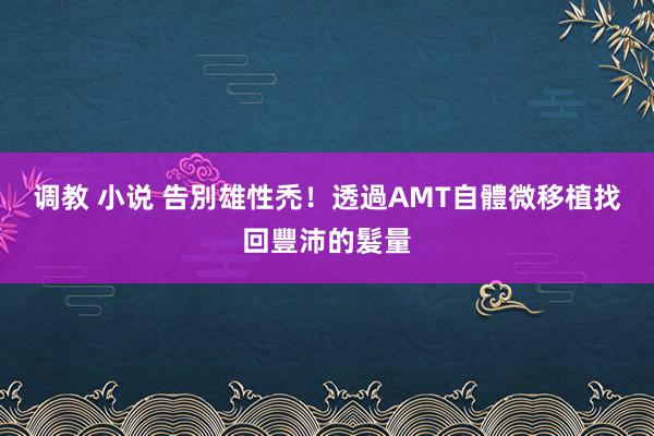 调教 小说 告別雄性禿！透過AMT自體微移植找回豐沛的髮量