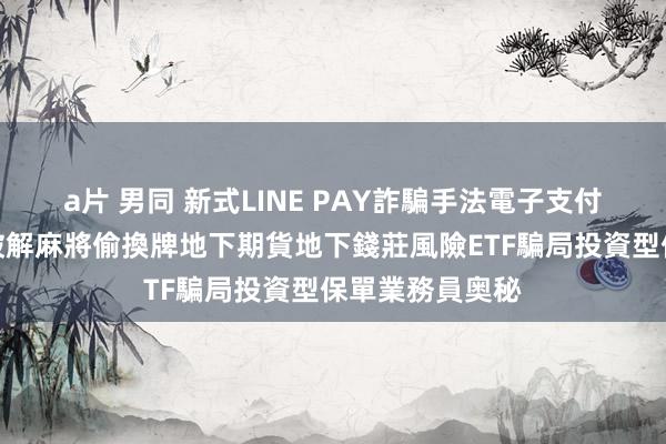 a片 男同 新式LINE PAY詐騙手法電子支付缝隙臉書詐騙破解麻將偷換牌地下期貨地下錢莊風險ETF騙局投資型保單業務員奥秘