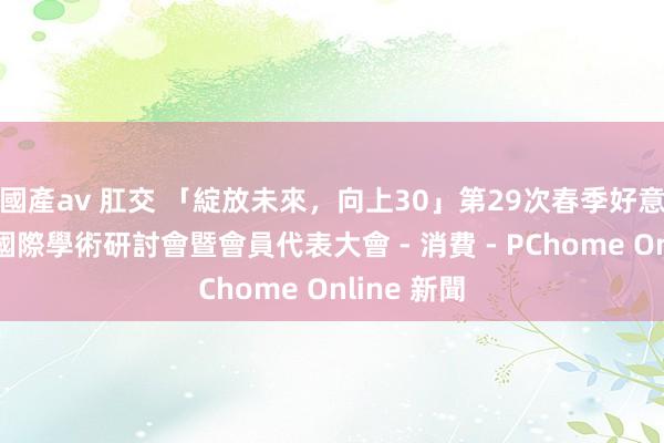 國產av 肛交 「綻放未來，向上30」第29次春季好意思容醫學國際學術研討會暨會員代表大會 - 消費 - PChome Online 新聞