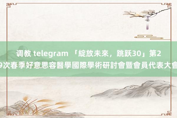 调教 telegram 「綻放未來，跳跃30」第29次春季好意思容醫學國際學術研討會暨會員代表大會