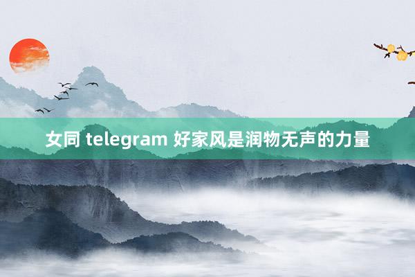 女同 telegram 好家风是润物无声的力量