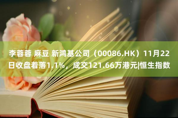 李蓉蓉 麻豆 新鸿基公司（00086.HK）11月22日收盘着落1.1%，成交121.66万港元|恒生指数