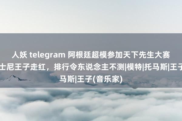 人妖 telegram 阿根廷超模参加天下先生大赛，神似迪士尼王子走红，排行令东说念主不测|模特|托马斯|王子(音乐家)