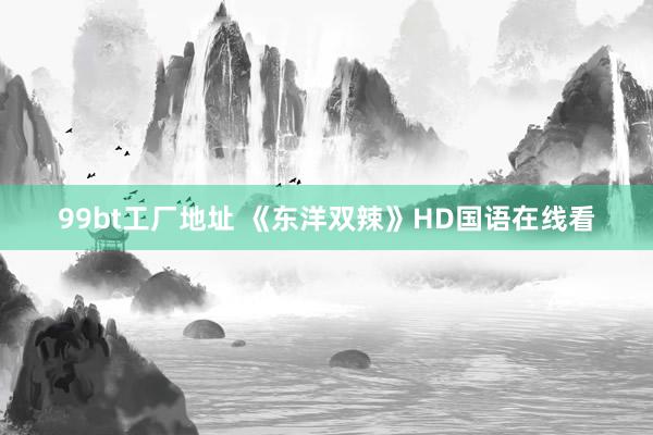 99bt工厂地址 《东洋双辣》HD国语在线看