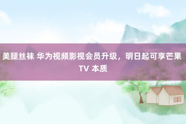 美腿丝袜 华为视频影视会员升级，明日起可享芒果 TV 本质