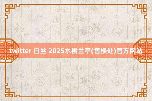 twitter 白丝 2025水榭兰亭(售楼处)官方网站