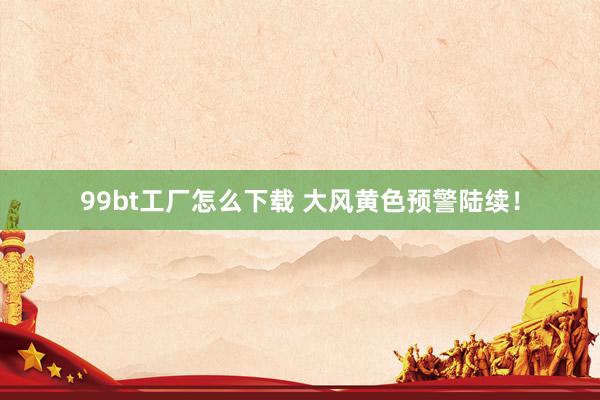 99bt工厂怎么下载 大风黄色预警陆续！