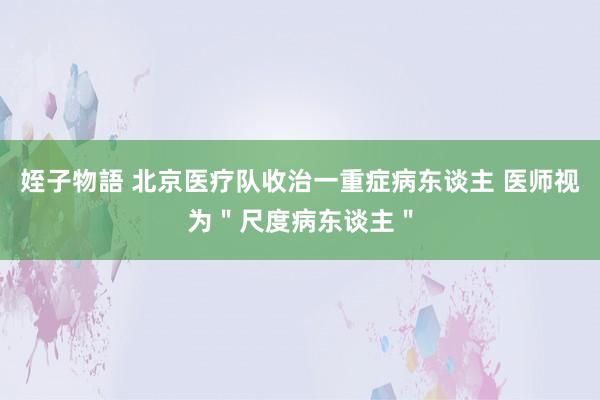 姪子物語 北京医疗队收治一重症病东谈主 医师视为＂尺度病东谈主＂